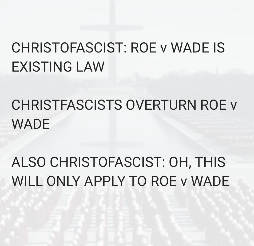 CHRISTOFASCIST ROE v WADE IS EXISTING LAW CHRISTFASCISTS OVERTURN ROE v WADE ALSO CHRISTOFASCIST OH THIS WILL ONLY APPLY TO ROE v WADE