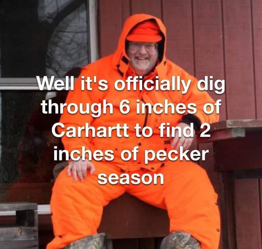 Ve e _well its officiallyidig through 6 inches of Carharttto fimel 2 inches of pecker season
