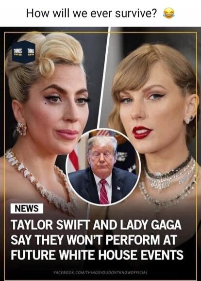 How will we ever survive? 😂
NEWS
TAYLOR SWIFT AND LADY GAGA SAY THEY WON’T PERFORM AT FUTURE WHITE HOUSE EVENTS