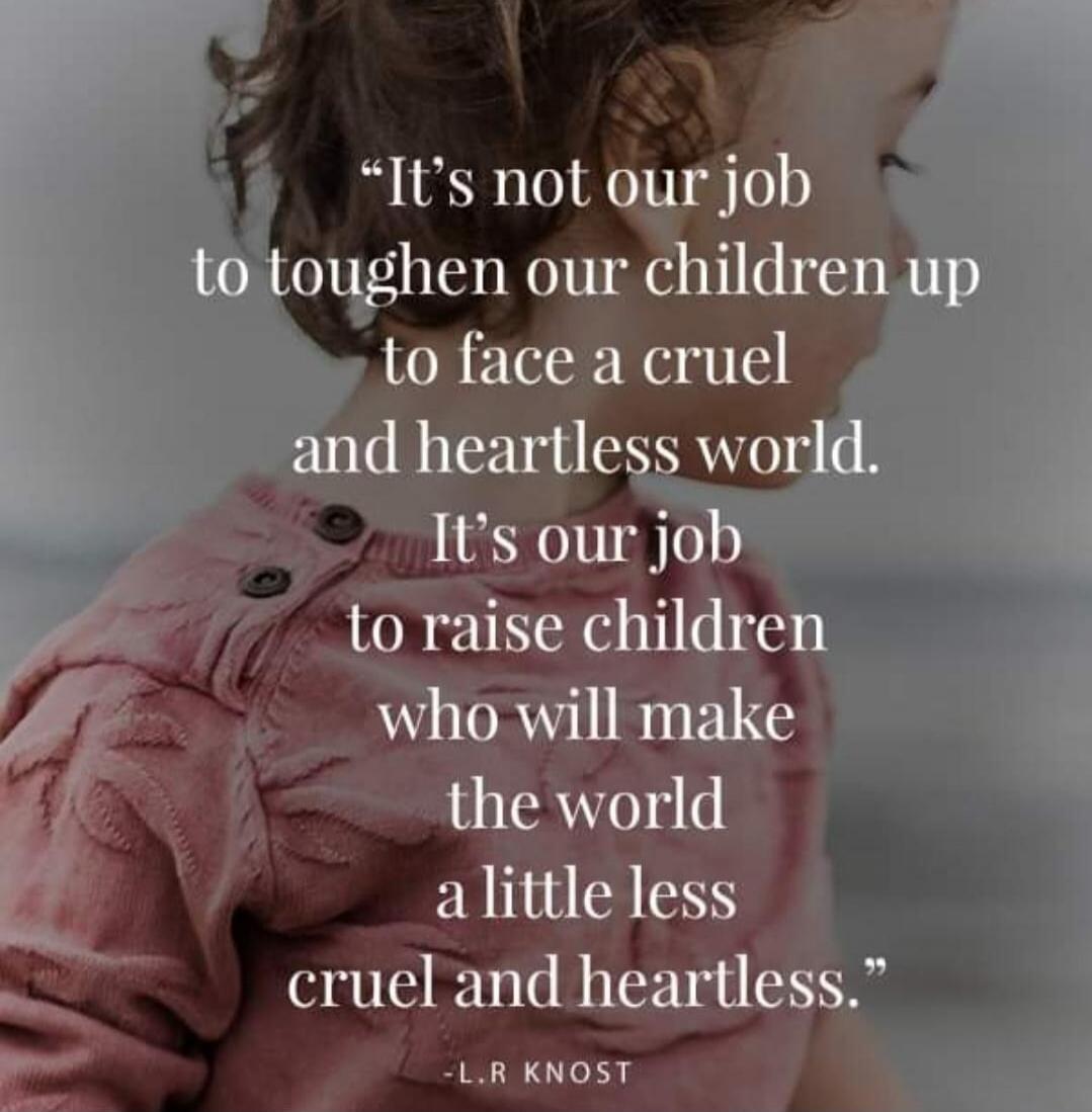 It's not our job to toughen our children up to face a cruel and heartless world. It's our job to raise children who will make the world a little less cruel and heartless.