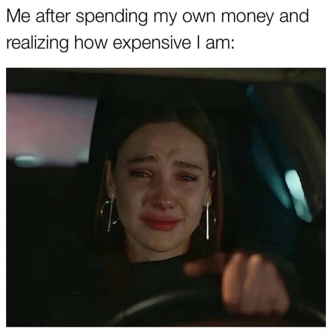 Me after spending my own money and realizing how expensive I am: