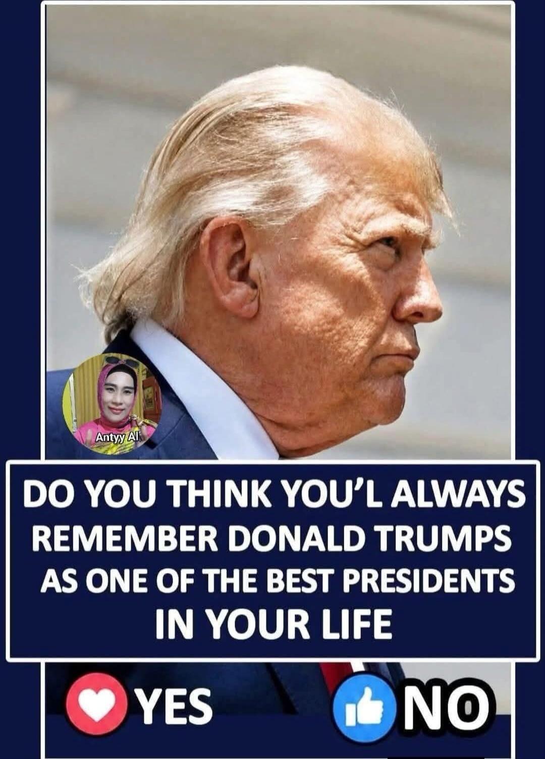 DO YOU THINK YOU'LL ALWAYS REMEMBER DONALD TRUMP AS ONE OF THE BEST PRESIDENTS IN YOUR LIFE? YES NO