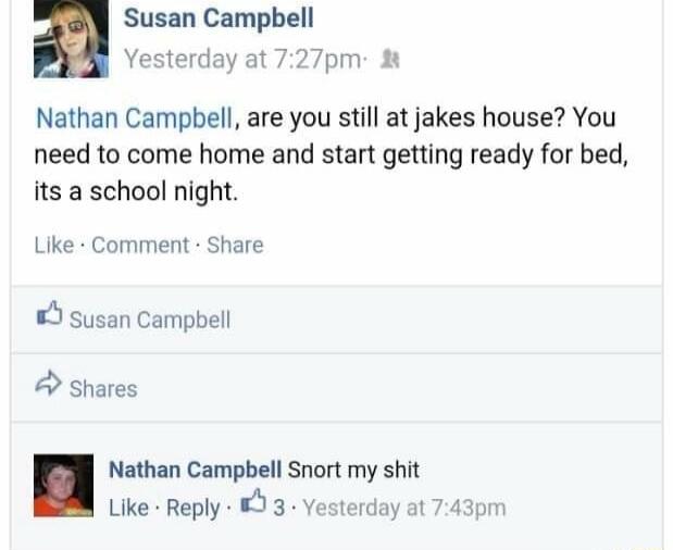 Susan Campbell PR Yesterday at 727pm Nathan Campbell are you still at jakes house You need to come home and start getting ready for bed its a school night Like Comment Share Susan Campbell shares Nathan Campbell Srnort my shit Like Reply 9 3 Yesterday at 743prr