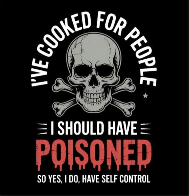 I've cooked for people I should have poisoned So yes, I do, have self control
