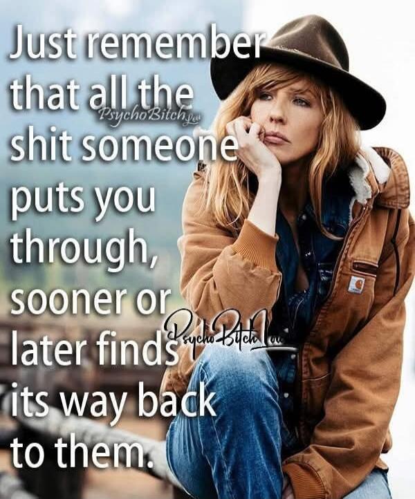 Just remember that all the shit someone puts you through, sooner or later finds its way back to them. Psycho Bitch. Psycho Bitch.