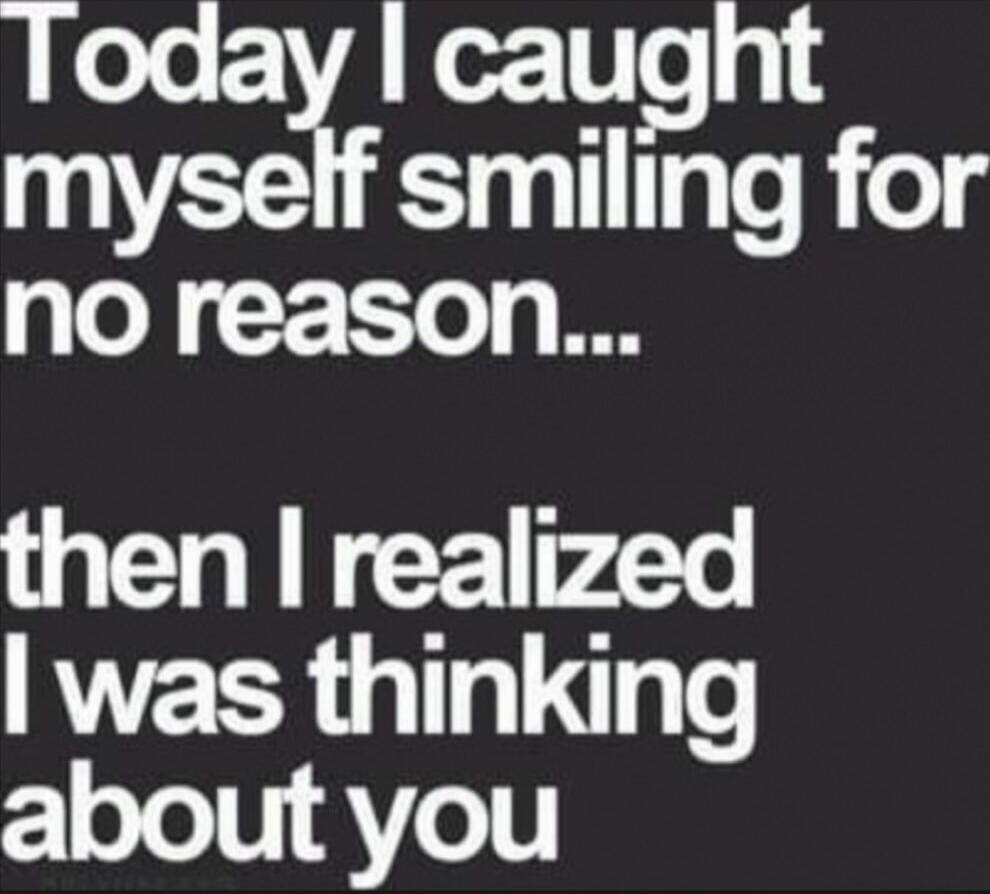 Today I caught myself smiling for no reason... then I realized I was thinking about you
