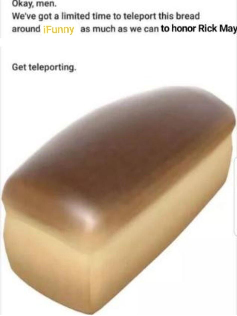 Okay men Weve got a limited time to teleport this bread around as much as we can to honor Rick May Get teleporting