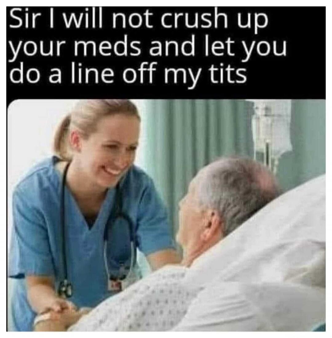 Sir I will not crush up your meds and let you do a line off my tits