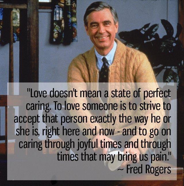 R i X Y Love doesnt mean a state of perfect caring To love someone is to strive to accept that person exactly the way he or she is right here and now and to goon caring through joyful times and through times that may bring us pain Fred Rogers