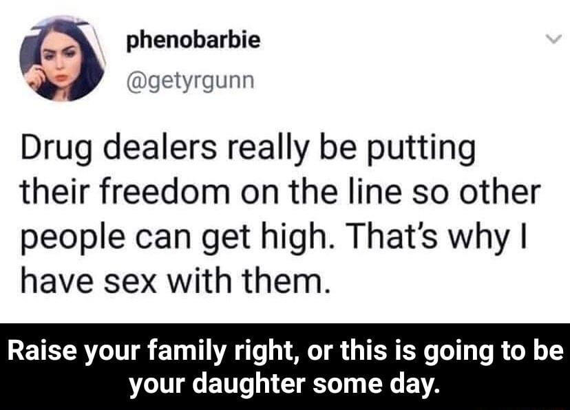 _ Phenobarbie getyrgunn Drug dealers really be putting their freedom on the line so other people can get high Thats why have sex with them ETELRYCTTT o Ta T Lo AT TR e o1 R 0 1 your daughter some day