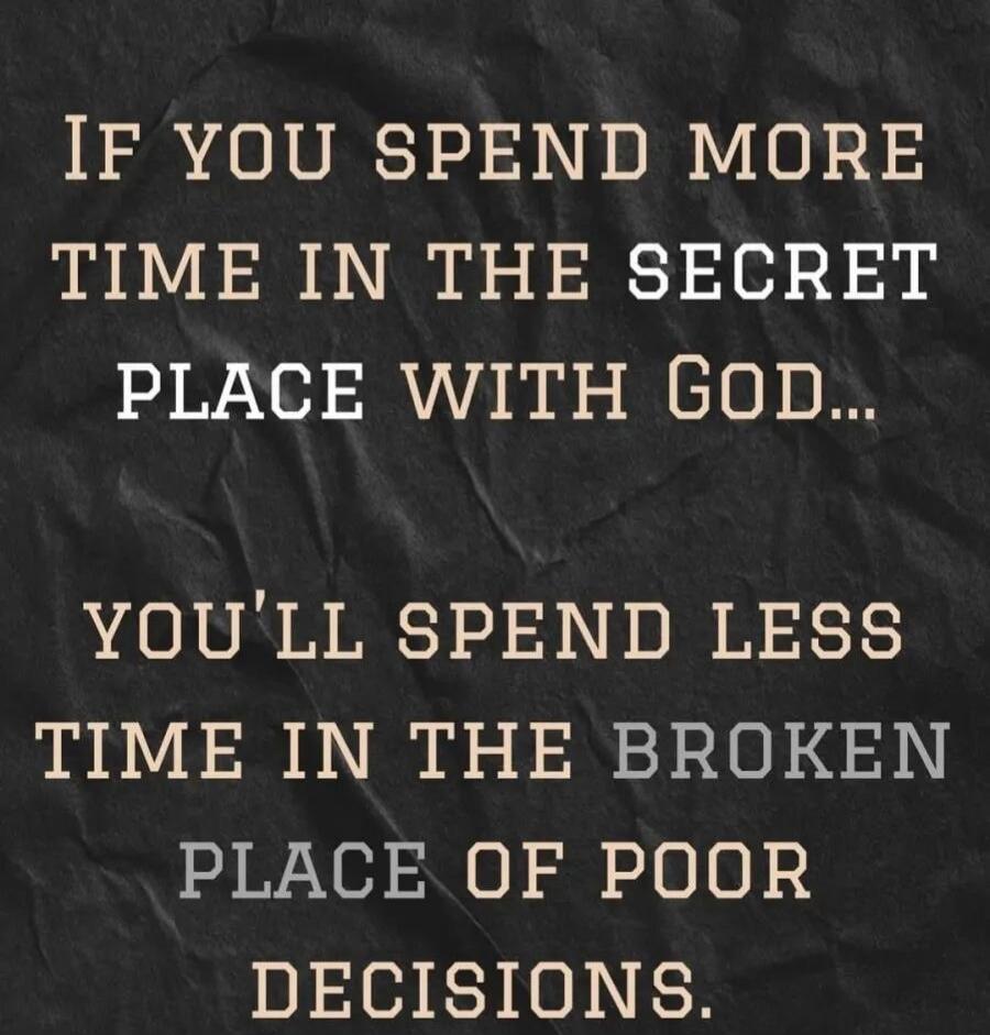 IF YOU SPEND MORE TIME IN THE SECRET PLACE WITH GOD... YOU'LL SPEND LESS TIME IN THE BROKEN PLACE OF POOR DECISIONS.