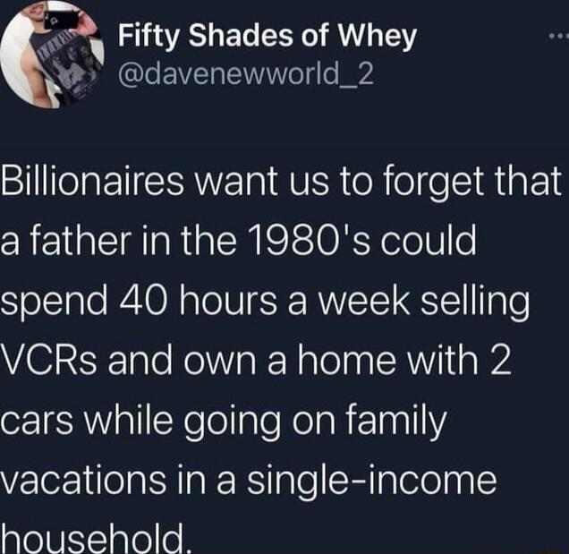 Billionaires want us to forget that a father in the 1980's could spend 40 hours a week selling VCRs and own a home with 2 cars while going on family vacations in a single-income household.