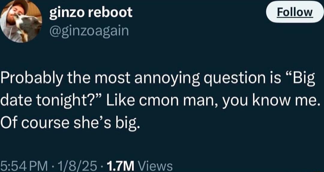 ginzo reboot EIPAERET Probably the most annoying question is Big date tonight Like cmon man you know me Of course shes big o A VIR VE YD LN I RV