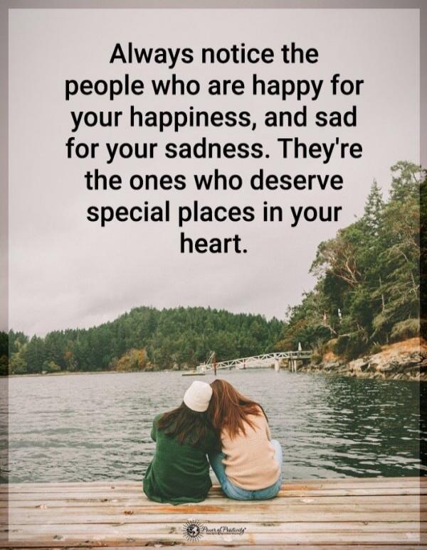 Always notice the people who are happy for your happiness, and sad for your sadness. They're the ones who deserve special places in your heart.