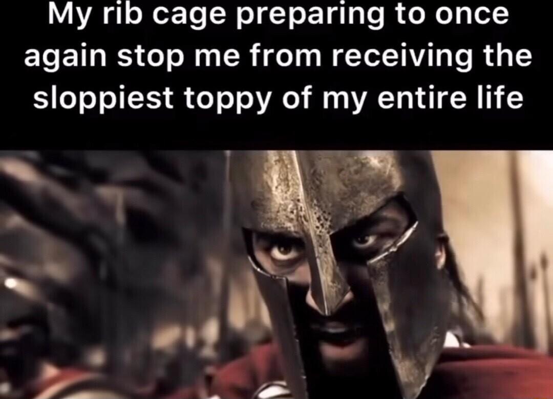 My rib cage preparing to once again stop me from receiving the sloppiest toppy of my entire life