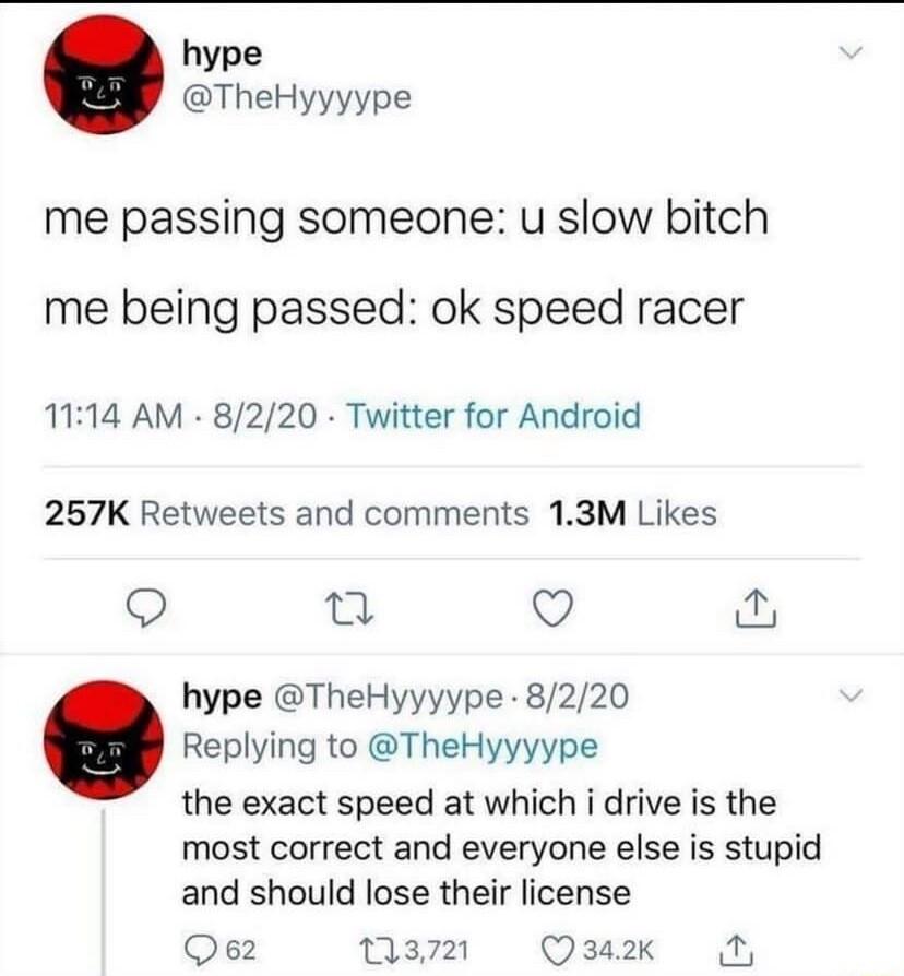 hype TheHyyyype me passing someone u slow bitch me being passed ok speed racer 1114 AM 8220 Twitter for Android 257K Retweets and comments 13M Likes Q T Q o hype TheHyyyype 8220 Replying to TheHyyyype the exact speed at which i drive is the most correct and everyone else is stupid and should lose their license Qe2 Qa4