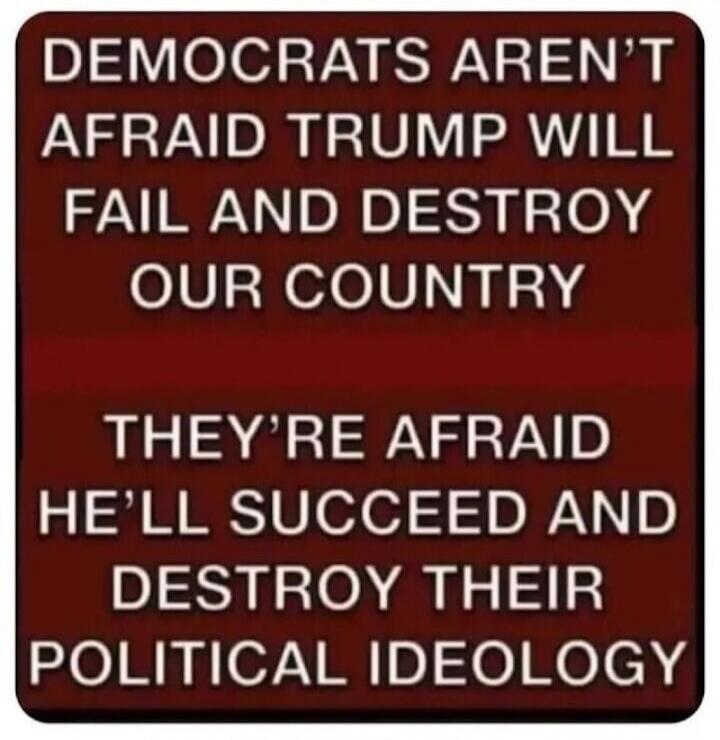 DEMOCRATS AREN'T AFRAID TRUMP WILL FAIL AND DESTROY OUR COUNTRY
THEY'RE AFRAID HE'LL SUCCEED AND DESTROY THEIR POLITICAL IDEOLOGY