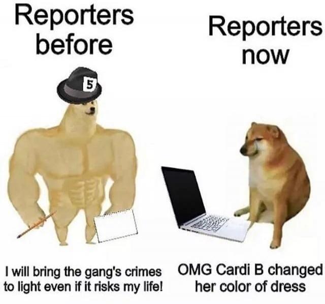 Reporters before: I will bring the gang's crimes to light even if it risks my life! Reporters now: OMG Cardi B changed her color of dress.