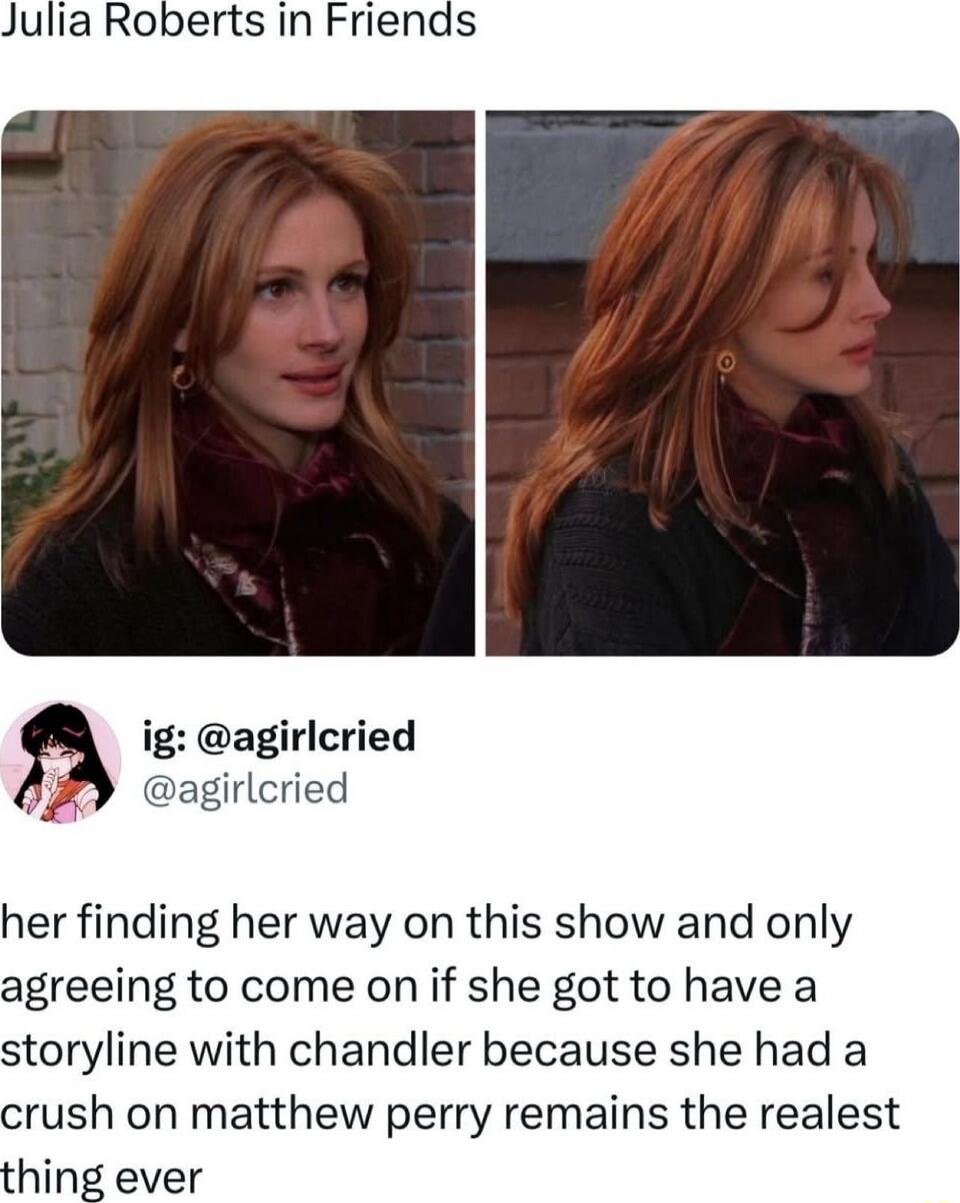 Julia Roberts in Friends

ig: @agirlcried
@agirlcried

Her finding her way on this show and only agreeing to come on if she got to have a storyline with Chandler because she had a crush on Matthew Perry remains the realest thing ever