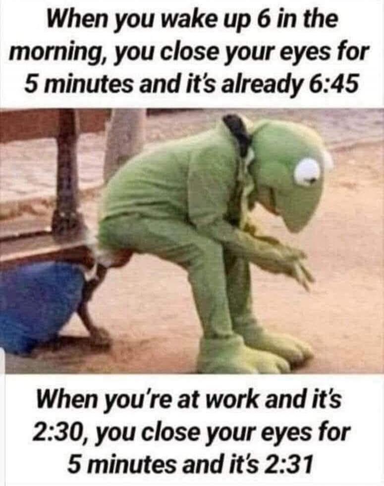When you wake up 6 in the morning, you close your eyes for 5 minutes and it's already 6:45. When you're at work and it's 2:30, you close your eyes for 5 minutes and it's 2:31.