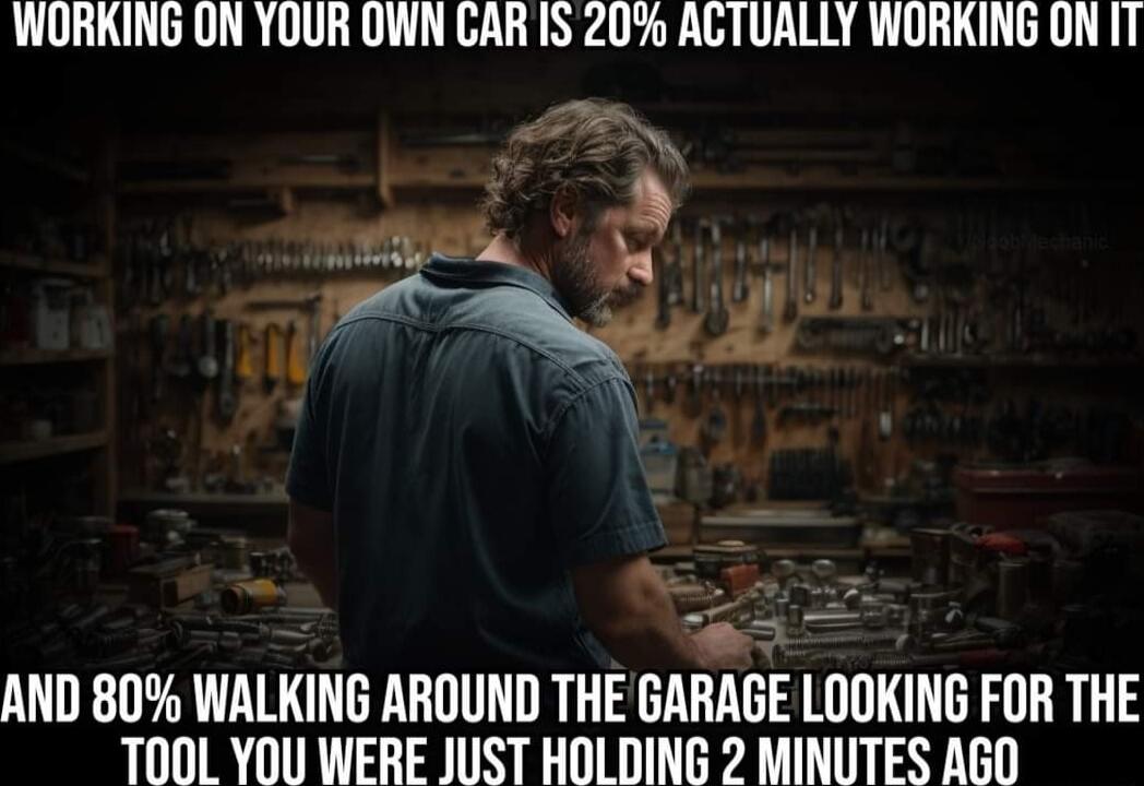 WORKING ON YOUR OWN CARIS 20 AGTUALLY WORKING ON IT vu AND 80 WALKING AROUND THE GARAGE LOOKING FOR THE TOOL YOU WERE JUST HOLDING 2 MINUTES AGO