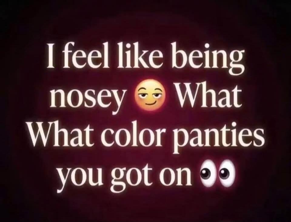 I feel like being nosey What What color panties you got on