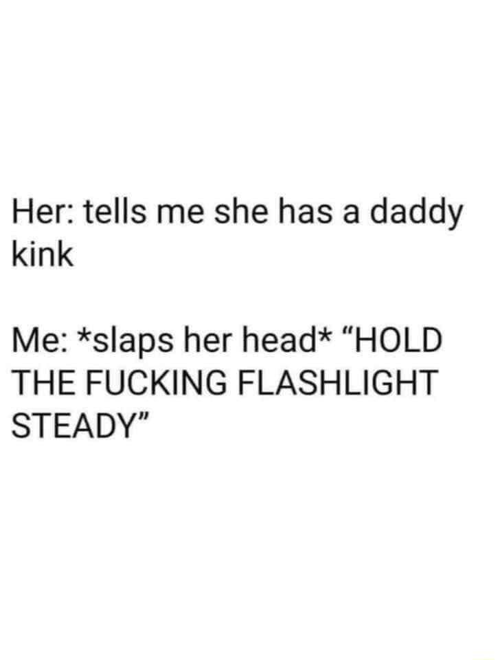 Her tells me she has a daddy kink Me slaps her head HOLD THE FUCKING FLASHLIGHT STEADY