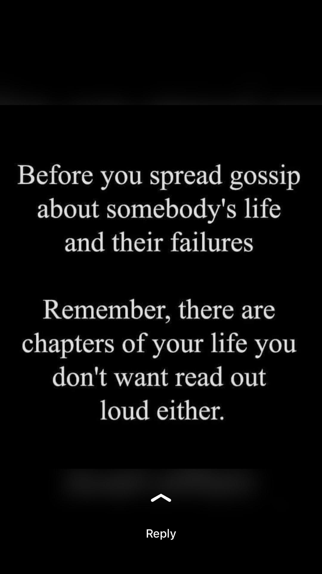 Before you spread gossip about somebodys life and their failures Remember there are chapters of your life you dont want read out loud either Reply