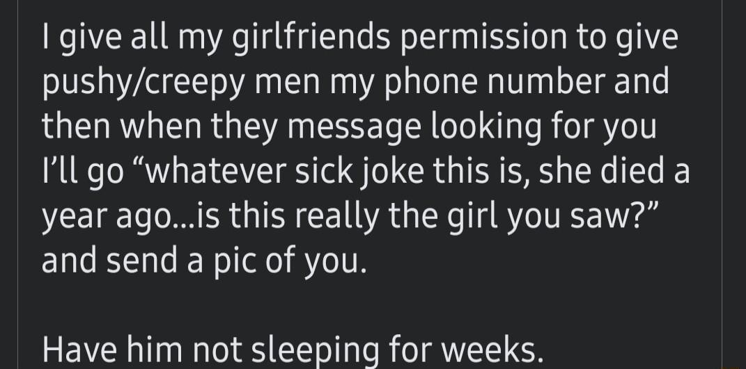 I give all my girlfriends permission to give pushycreepy men my phone number and then when they message looking for you Ill go whatever sick joke this is she died a year agois this really the girl you saw ENESL R0 ST ITH Have him not sleeping for weeks