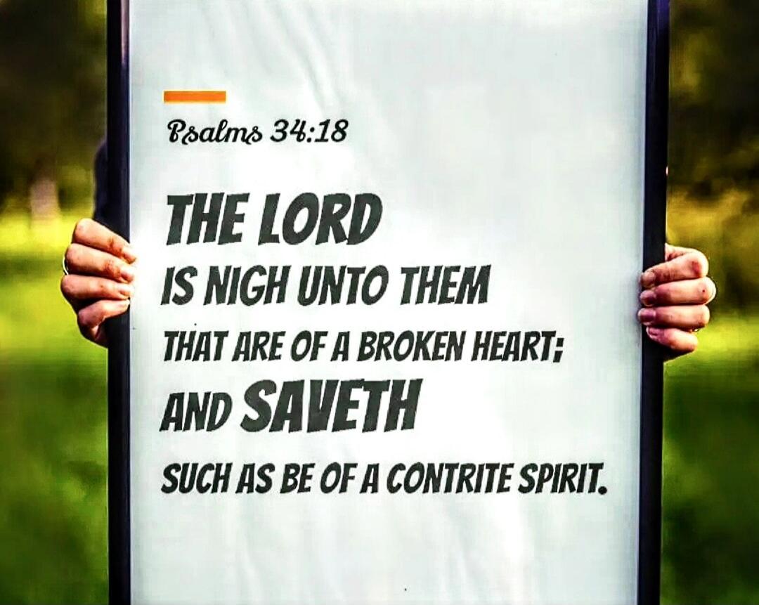 Psalms 34:18 The Lord is nigh unto them that are of a broken heart; and saveth such as be of a contrite spirit.