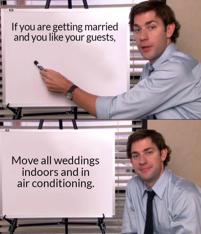 If you are getting married and you like your guests Move all weddings indoors and in air conditioning