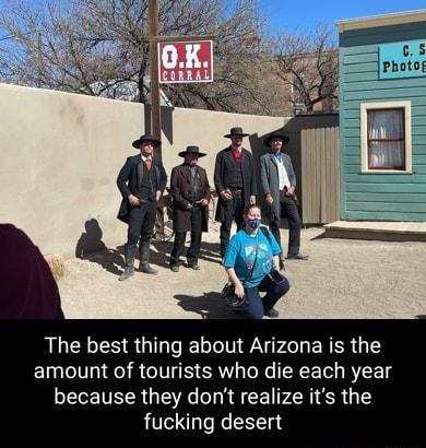 The best thing about Arizona is the amount of tourists who die each year because they dont realize its the fucking desert