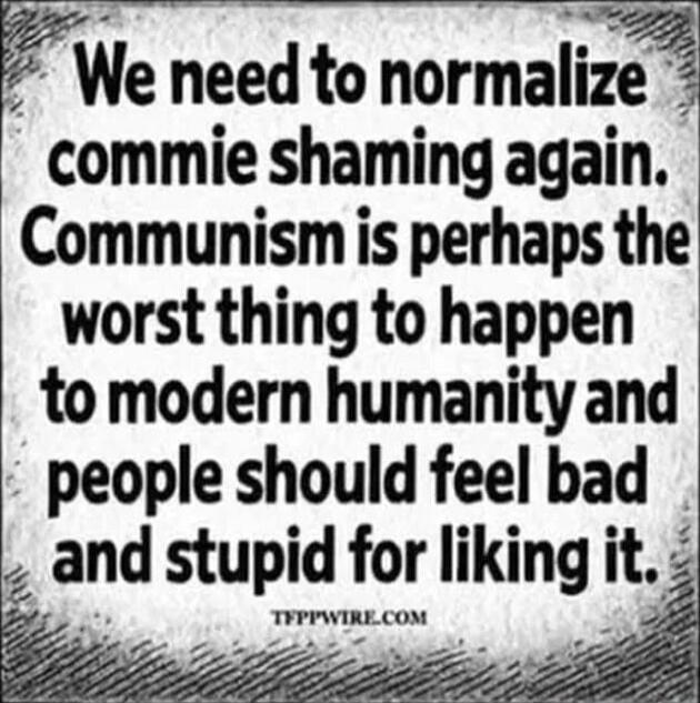 We need to normalize commie shaming again. Communism is perhaps the worst thing to happen to modern humanity and people should feel bad and stupid for liking it.