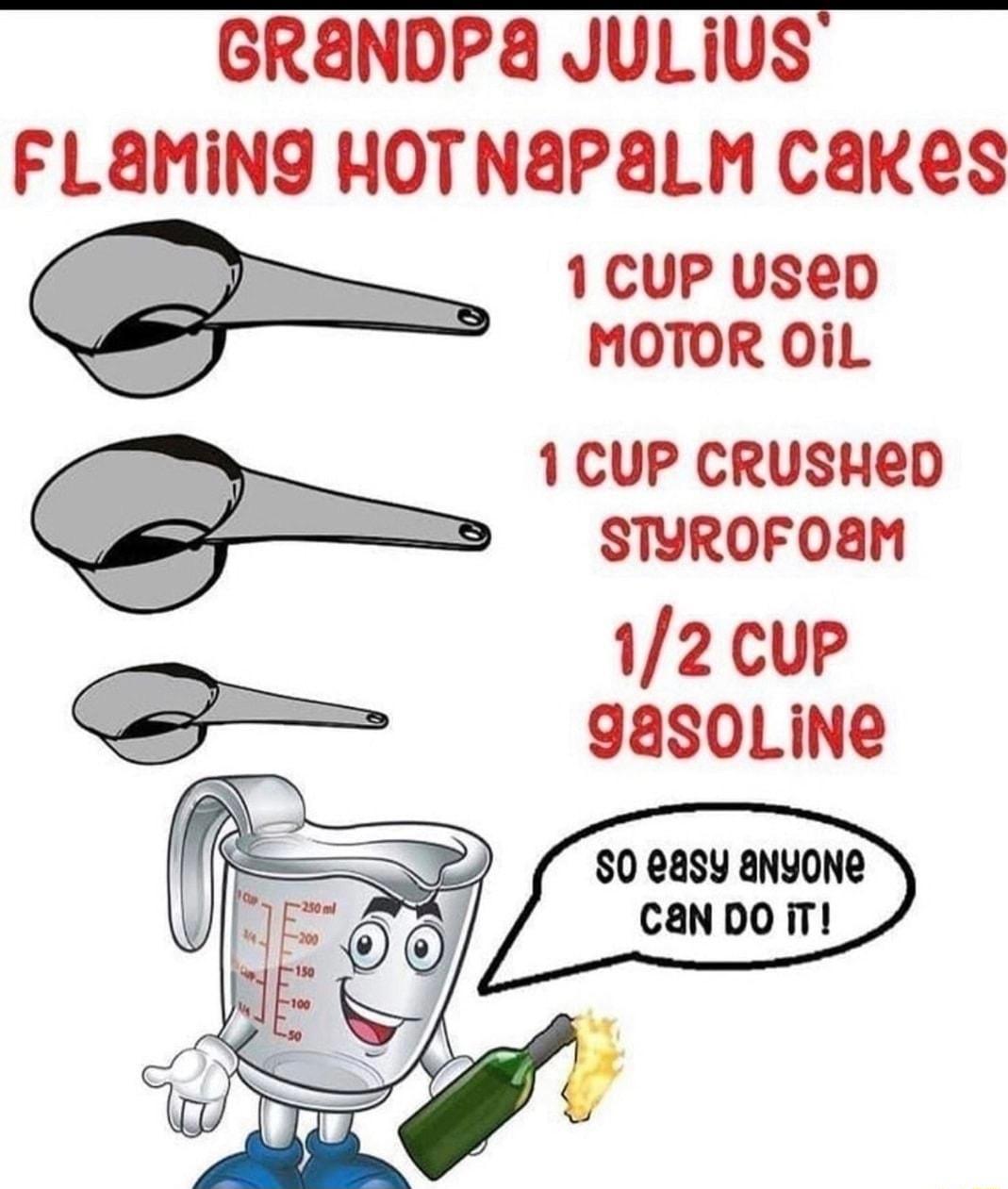 e e e s e s e o 20 88 88AmY GRANDPA JULiUS FLAMIN9 HOTNaPaLM Cakes 1CUP UsSeD MOTOR OiL 1CUP CRUSHED STYROFOaM 12 cup gasoLiNe P s008sy anvone 7 CanDo