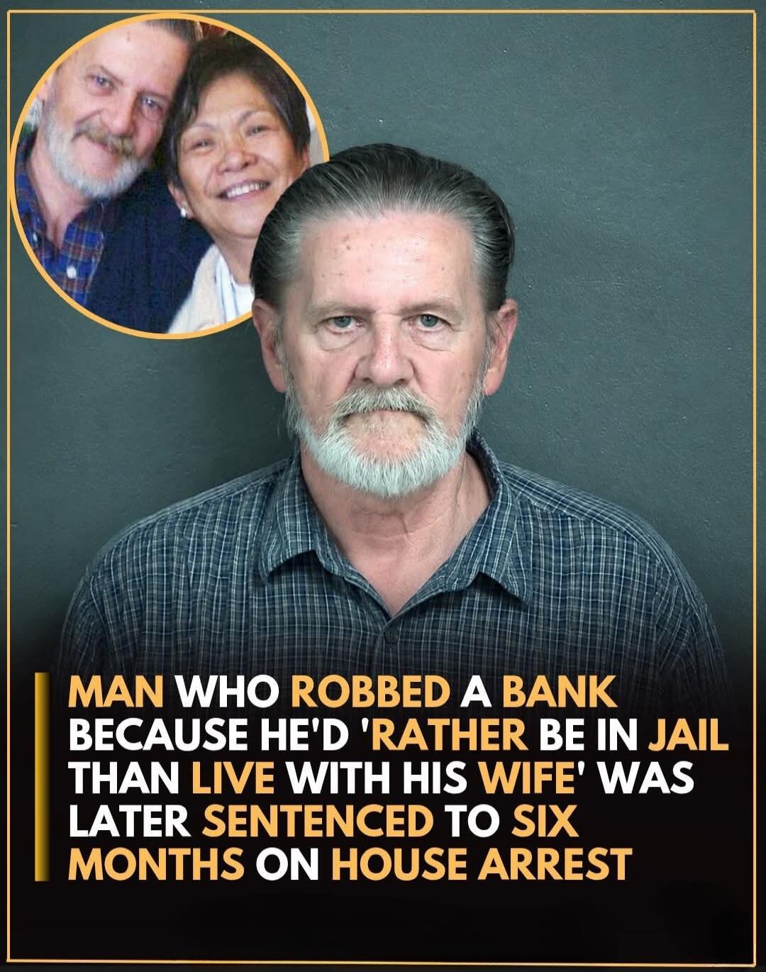 MAN WHO ROBBED A BANK BECAUSE HE'D 'RATHER BE IN JAIL THAN LIVE WITH HIS WIFE' WAS LATER SENTENCED TO SIX MONTHS ON HOUSE ARREST