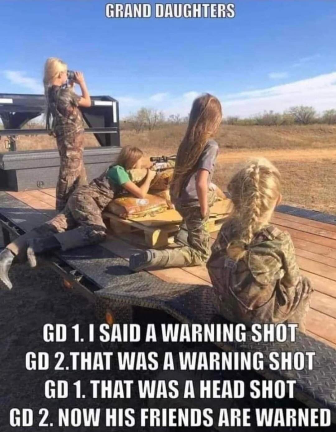 GRAND DAUGHTERS GD 1. I SAID A WARNING SHOT GD 2. THAT WAS A WARNING SHOT GD 1. THAT WAS A HEAD SHOT GD 2. NOW HIS FRIENDS ARE WARNED