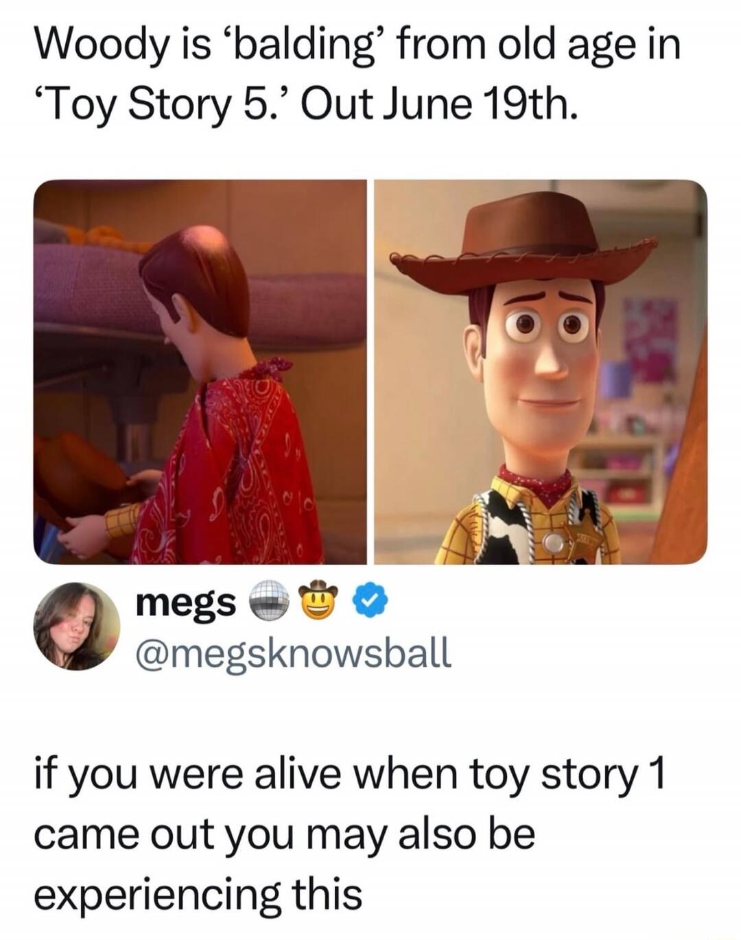 Woody is 'balding' from old age in 'Toy Story 5.' Out June 19th. if you were alive when toy story 1 came out you may also be experiencing this