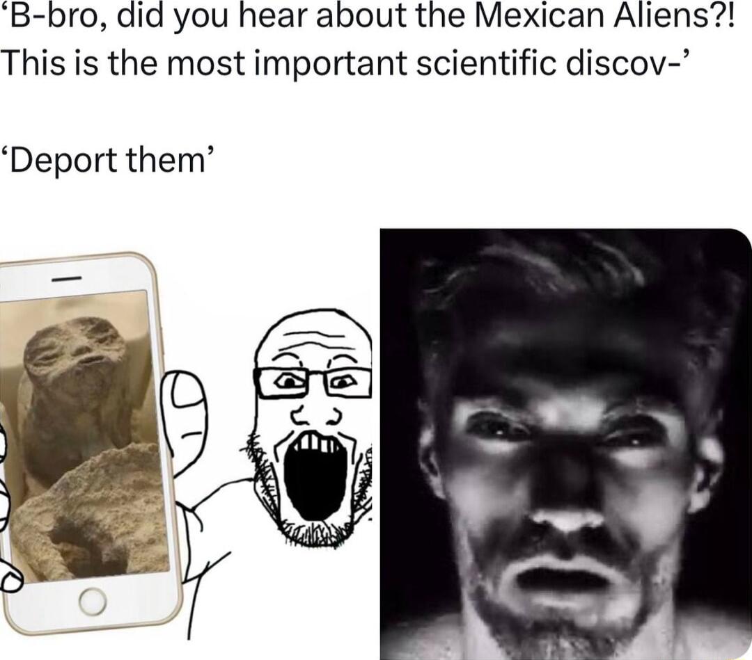 B bro did you hear about the Mexican Aliens This is the most important scientific discov Deport them