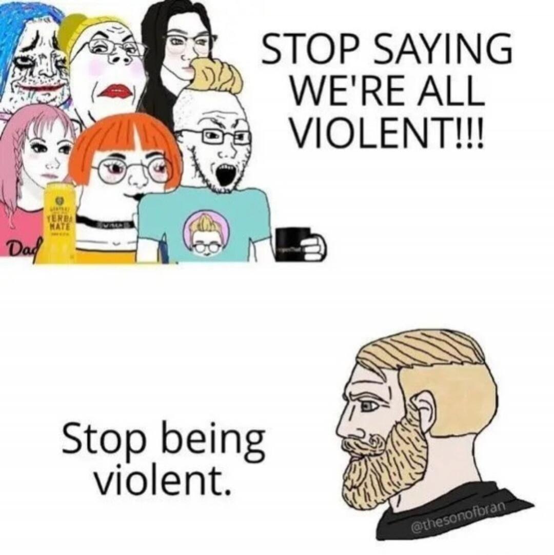 STOP SAYING WE'RE ALL VIOLENT!!! Stop being violent.