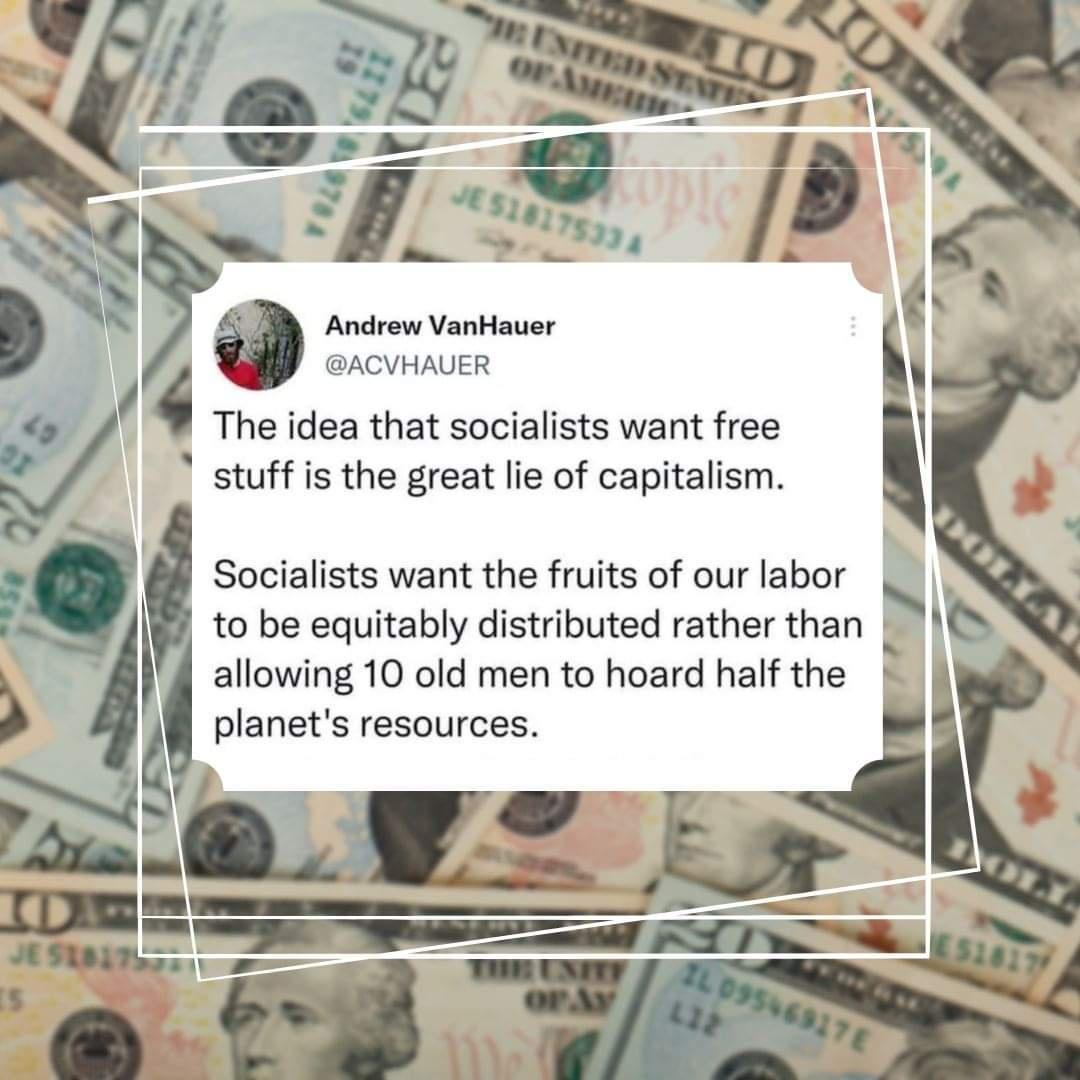 The idea that socialists want free stuff is the great lie of capitalism Socialists want the fruits of our labor to be equitably distributed rather than allowing 10 old men to hoard half the planets resources