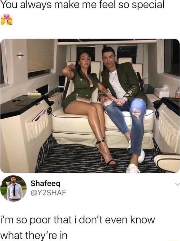 You always make me feel so special Shafeeq W Y2SHAF im so poor that i dont even know what theyre in