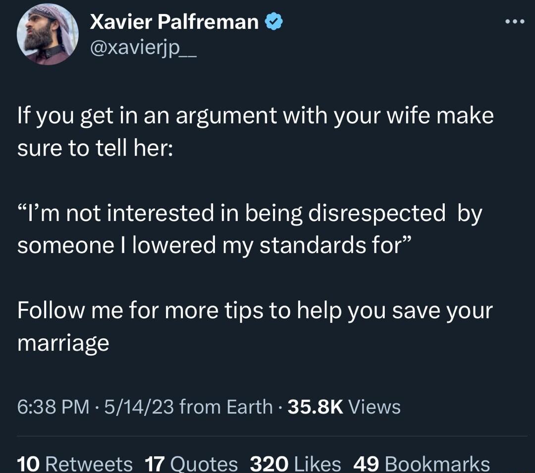 Xavier Palfreman xavierjp__ If you get in an argument with your wife make BUCRGREILETE Im not interested in being disrespected by someone lowered my standards for Follow me for more tips to help you save your WETGEECS 638 PM 51423 from Earth 358K Views 410 Retweets 17 Quotes 320 Likes 49 Bookmarks
