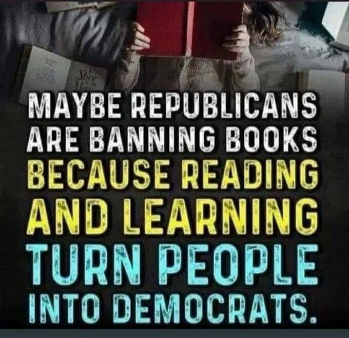 MAYBE REPUBLICANS ARE BANNING BOOKS BECAUSE READING AND LEARNING TURN PEOPLE INTO DEMOCRATS.