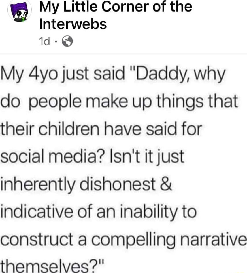 E My Little Corner of the Interwebs d Q My 4yo just said Daddy why do people make up things that their children have said for social media Isnt it just inherently dishonest indicative of an inability to construct a compelling narrative themselves