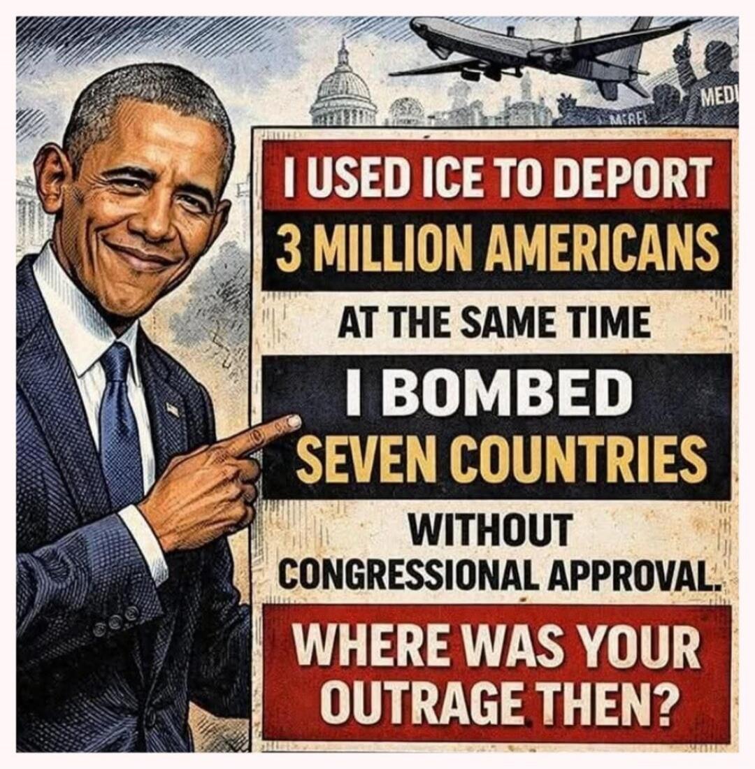 I USED ICE TO DEPORT 3 MILLION AMERICANS AT THE SAME TIME I BOMBED SEVEN COUNTRIES WITHOUT CONGRESSIONAL APPROVAL. WHERE WAS YOUR OUTRAGE THEN?