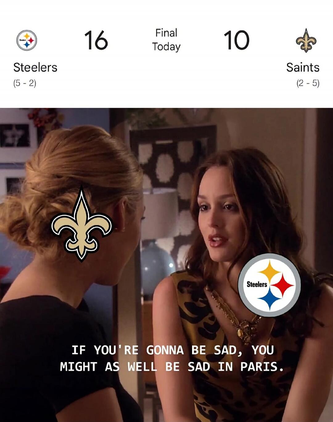 Steelers 16, Saints 10. Final Today. Steelers record (5-2), Saints record (2-5). If you're gonna be sad, you might as well be sad in Paris.