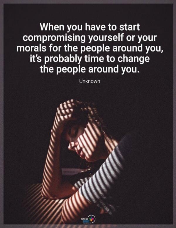 When you have to start compromising yourself or your morals for the people around you, it's probably time to change the people around you. Unknown