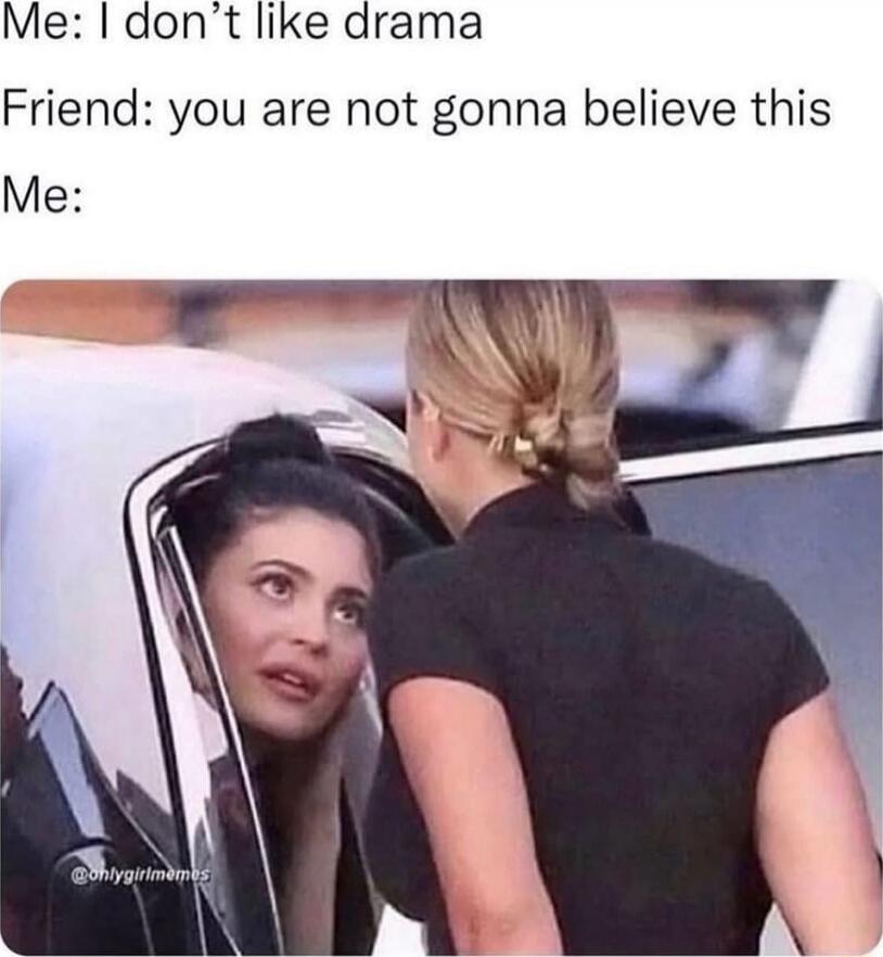 Me: I don’t like drama
Friend: you are not gonna believe this
Me: