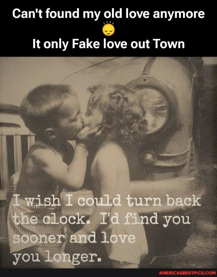 Can't found my old love anymore ✨ It only Fake love out Town I wish I could turn back the clock. I'd find you sooner and love you longer.