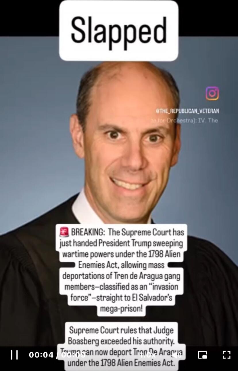 Slapped
BREAKING: The Supreme Court has just handed President Trump sweeping wartime powers under the 1798 Alien Enemies Act, allowing mass deportations of Tren de Aragua gang members—classified as an 'invasion force'—straight to El Salvador's mega-prison!
Supreme Court rules that Judge Boasberg exceeded his authority. 